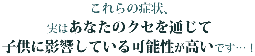 これらの症状、実は子供に影響している可能性が高いです…!